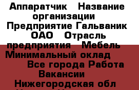 Аппаратчик › Название организации ­ Предприятие Гальваник, ОАО › Отрасль предприятия ­ Мебель › Минимальный оклад ­ 20 000 - Все города Работа » Вакансии   . Нижегородская обл.,Нижний Новгород г.